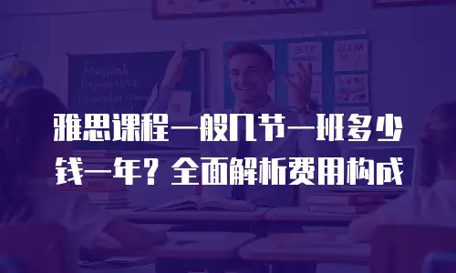 雅思课程一般几节一班多少钱一年？全面解析费用构成