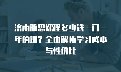 济南雅思课程多少钱一门一年的课？全面解析学习成本与性价比