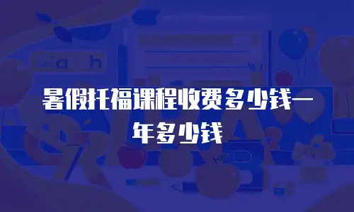 暑假托福课程收费多少钱一年多少钱