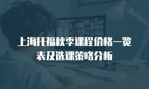 上海托福秋季课程价格一览表及选课策略分析