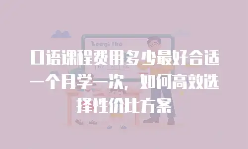 口语课程费用多少最好合适一个月学一次，如何高效选择性价比方案