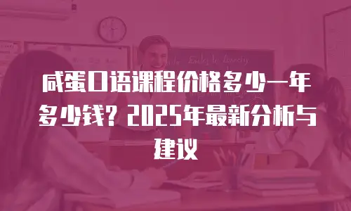 咸蛋口语课程价格多少一年多少钱？2025年最新分析与建议