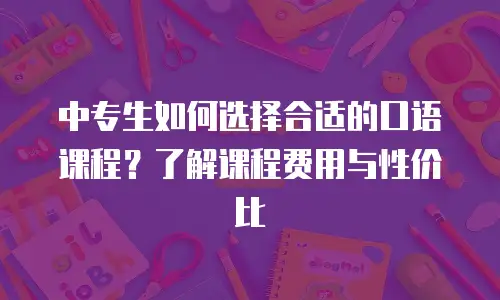 中专生如何选择合适的口语课程？了解课程费用与性价比