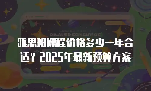 雅思班课程价格多少一年合适？2025年最新预算方案