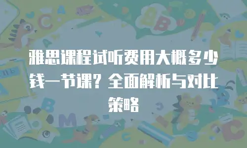 雅思课程试听费用大概多少钱一节课？全面解析与对比策略