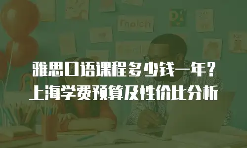 雅思口语课程多少钱一年？上海学费预算及性价比分析