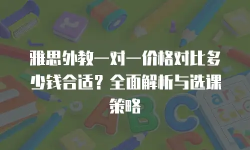 雅思外教一对一价格对比多少钱合适？全面解析与选课策略