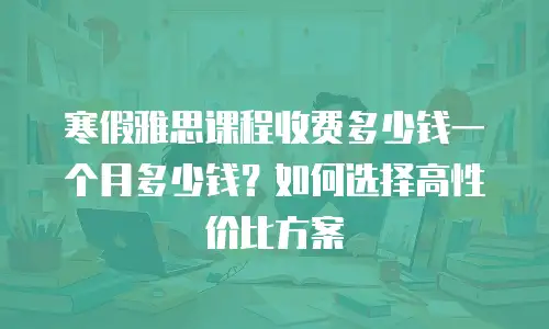 寒假雅思课程收费多少钱一个月多少钱？如何选择高性价比方案