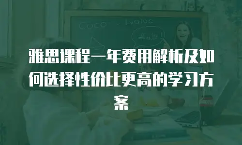 雅思课程一年费用解析及如何选择性价比更高的学习方案