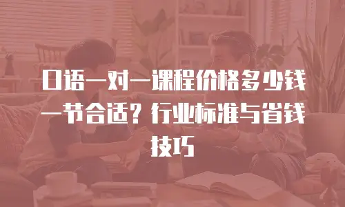 口语一对一课程价格多少钱一节合适？行业标准与省钱技巧