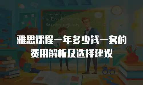 雅思课程一年多少钱一套的费用解析及选择建议