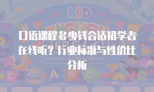 口语课程多少钱合适初学者在线听？行业标准与性价比分析