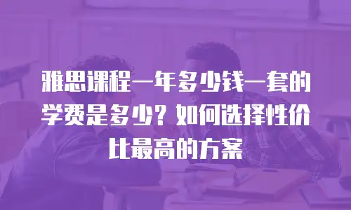 雅思课程一年多少钱一套的学费是多少？如何选择性价比最高的方案