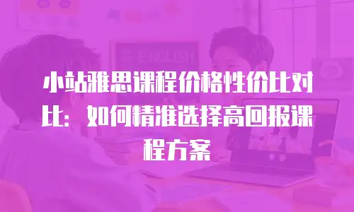 小站雅思课程价格性价比对比：如何精准选择高回报课程方案