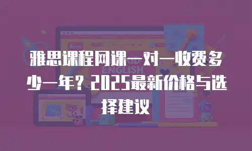 雅思课程网课一对一收费多少一年？2025最新价格与选择建议
