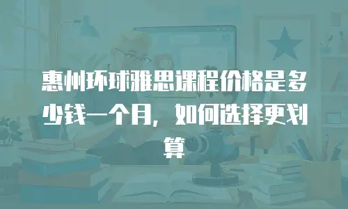 惠州环球雅思课程价格是多少钱一个月，如何选择更划算