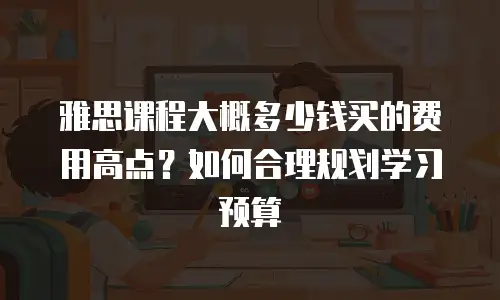 雅思课程大概多少钱买的费用高点？如何合理规划学习预算
