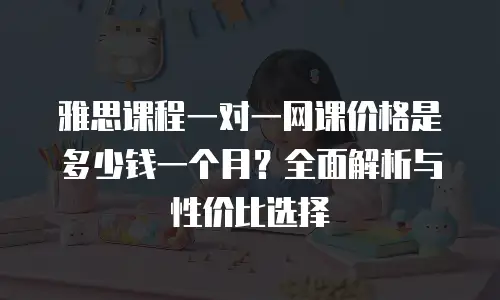 雅思课程一对一网课价格是多少钱一个月？全面解析与性价比选择