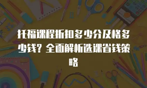 托福课程折扣多少分及格多少钱？全面解析选课省钱策略
