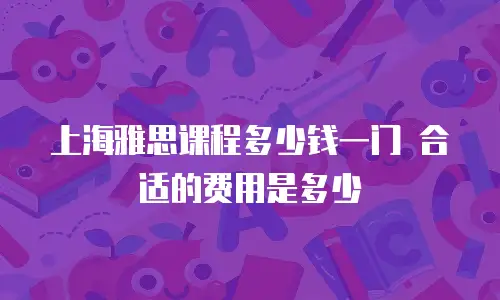 上海雅思课程多少钱一门 合适的费用是多少