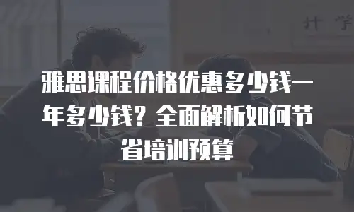 雅思课程价格优惠多少钱一年多少钱？全面解析如何节省培训预算