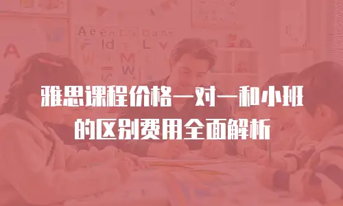 雅思课程价格一对一和小班的区别费用全面解析