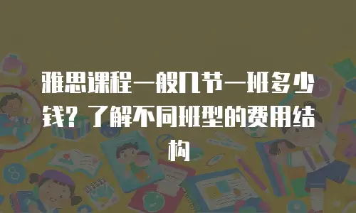 雅思课程一般几节一班多少钱？了解不同班型的费用结构