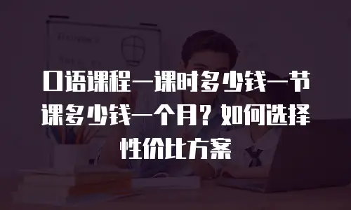 口语课程一课时多少钱一节课多少钱一个月？如何选择性价比方案