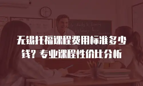 无锡托福课程费用标准多少钱？专业课程性价比分析
