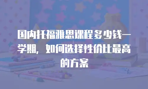 国内托福雅思课程多少钱一学期，如何选择性价比最高的方案