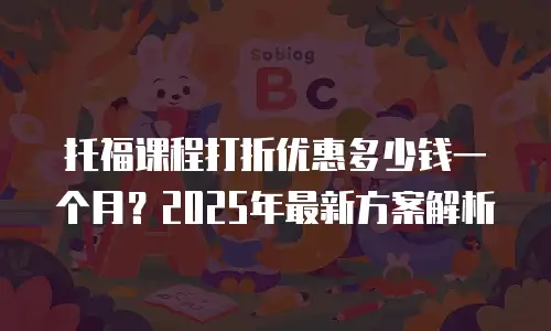 托福课程打折优惠多少钱一个月？2025年最新方案解析