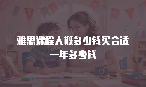 雅思课程大概多少钱买合适一年多少钱