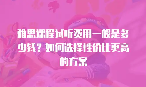 雅思课程试听费用一般是多少钱？如何选择性价比更高的方案
