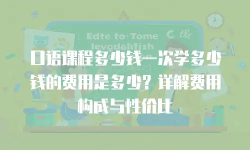 口语课程多少钱一次学多少钱的费用是多少？详解费用构成与性价比