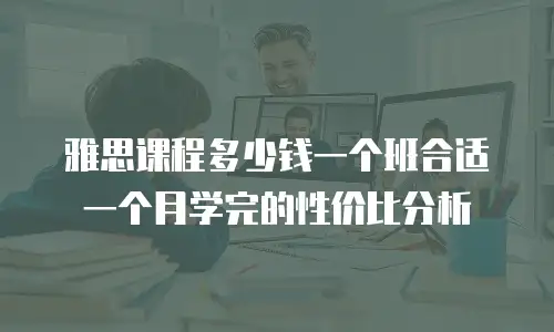 雅思课程多少钱一个班合适一个月学完的性价比分析