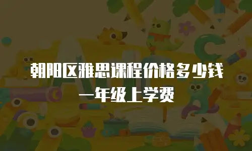 朝阳区雅思课程价格多少钱一年级上学费