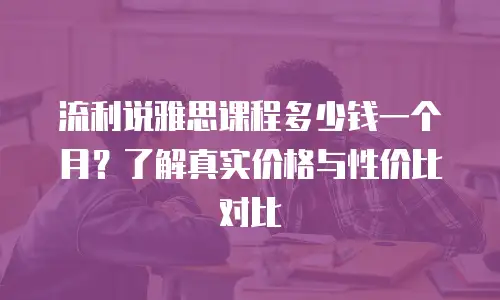 流利说雅思课程多少钱一个月？了解真实价格与性价比对比
