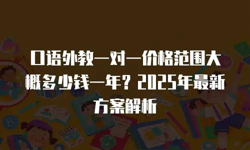 口语外教一对一价格范围大概多少钱一年？2025年最新方案解析