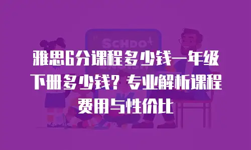 雅思6分课程多少钱一年级下册多少钱？专业解析课程费用与性价比