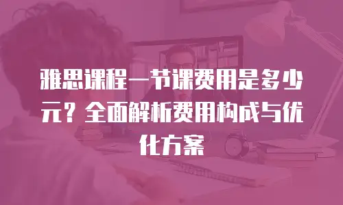 雅思课程一节课费用是多少元？全面解析费用构成与优化方案