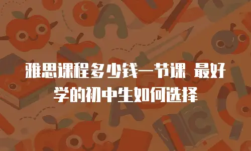 雅思课程多少钱一节课 最好学的初中生如何选择