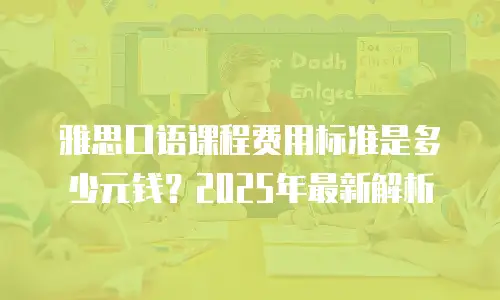 雅思口语课程费用标准是多少元钱？2025年最新解析