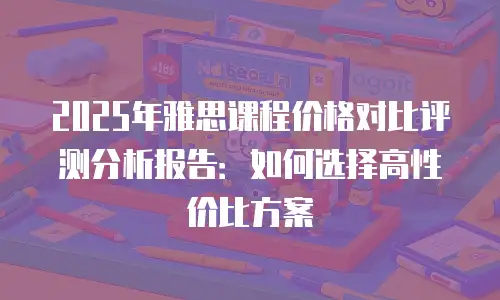 2025年雅思课程价格对比评测分析报告：如何选择高性价比方案