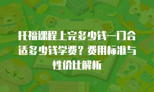 托福课程上完多少钱一门合适多少钱学费？费用标准与性价比解析