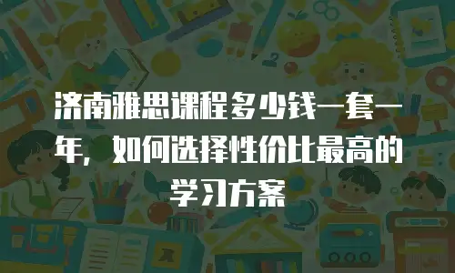 济南雅思课程多少钱一套一年，如何选择性价比最高的学习方案