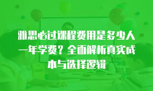 雅思必过课程费用是多少人一年学费？全面解析真实成本与选择逻辑