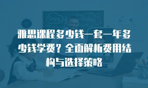雅思课程多少钱一套一年多少钱学费？全面解析费用结构与选择策略