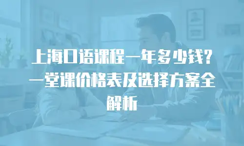 上海口语课程一年多少钱？一堂课价格表及选择方案全解析