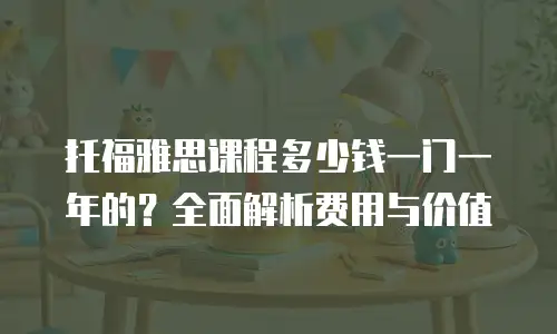 托福雅思课程多少钱一门一年的？全面解析费用与价值
