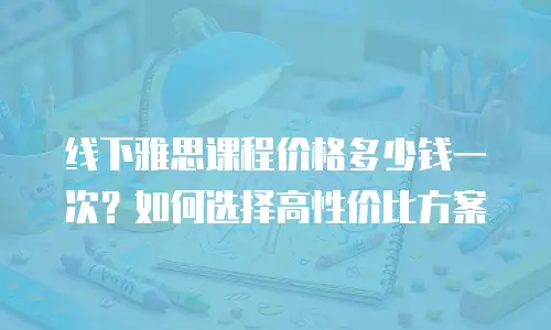线下雅思课程价格多少钱一次？如何选择高性价比方案